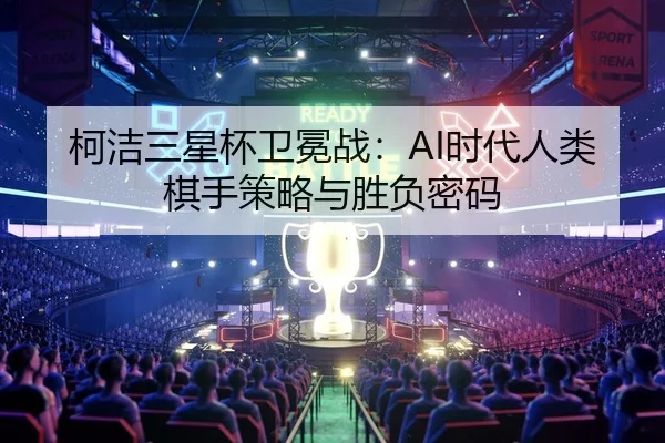柯洁三星杯卫冕战：AI时代人类棋手策略与胜负密码